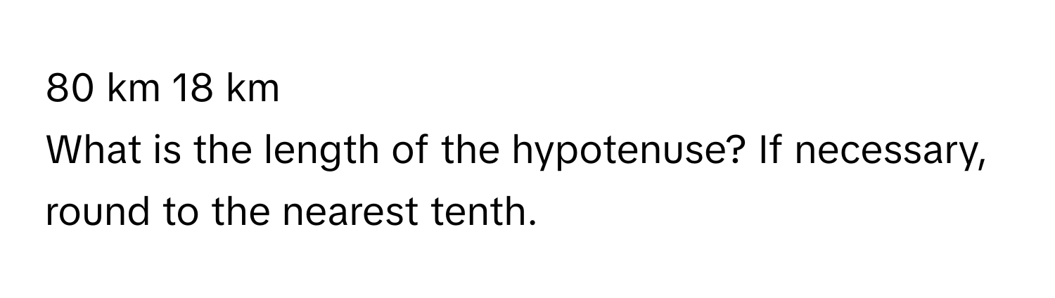 km 18 km 
What is the length of the hypotenuse? If necessary, round to the nearest tenth.