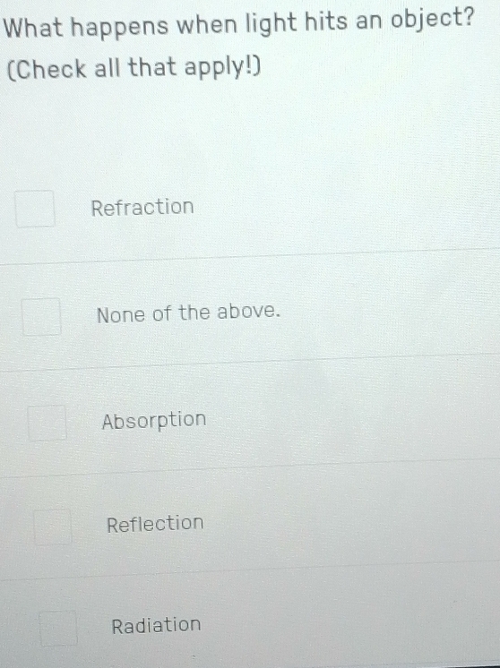 What happens when light hits an object?
(Check all that apply!)
Refraction
None of the above.
Absorption
Reflection
Radiation