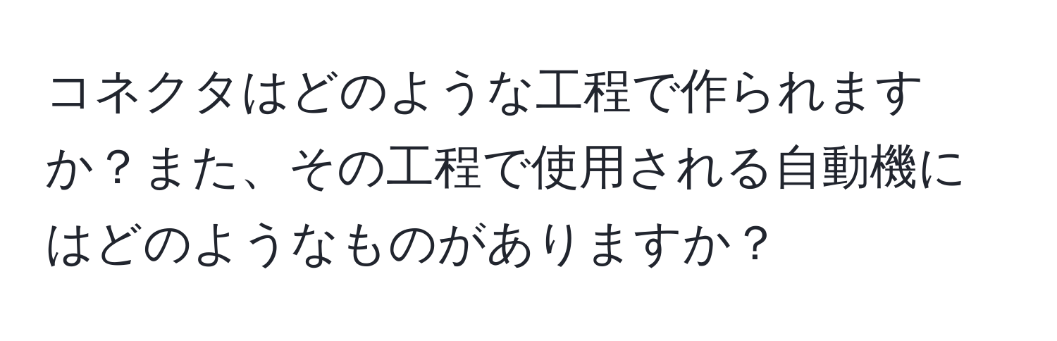 コネクタはどのような工程で作られますか？また、その工程で使用される自動機にはどのようなものがありますか？