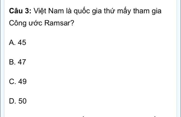 Việt Nam là quốc gia thứ mấy tham gia
Công ước Ramsar?
A. 45
B. 47
C. 49
D. 50