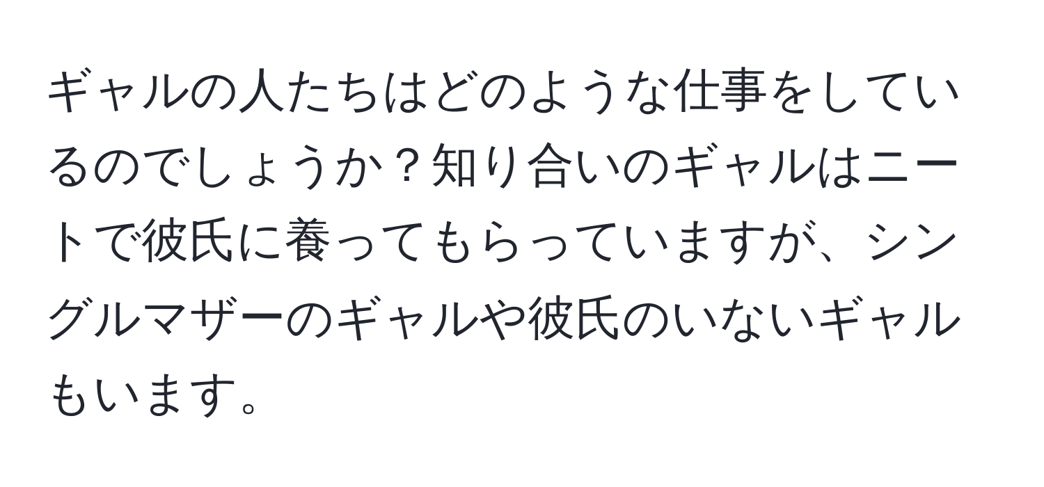 ギャルの人たちはどのような仕事をしているのでしょうか？知り合いのギャルはニートで彼氏に養ってもらっていますが、シングルマザーのギャルや彼氏のいないギャルもいます。