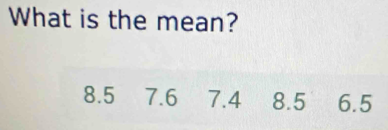 What is the mean?
8.5 7.6 7.4 8.5 6.5