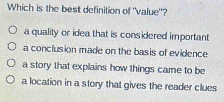 Which is the best definition of "value"?
a quality or idea that is considered important
a conclusion made on the basis of evidence
a story that explains how things came to be
a location in a story that gives the reader clues