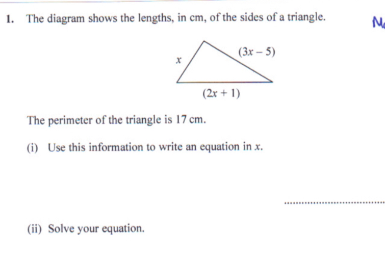 The diagram shows the lengths, in cm, of the sides of a triangle. N
The perimeter of the triangle is 17 cm.
(i) Use this information to write an equation in x.
(ii) Solve your equation.