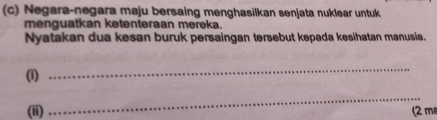 Negara-negara maju bersaing menghasilkan senjata nuklear untuk 
menguatkan ketenteraan mereka. 
Nyatakan dua kesan buruk persaingan tersebut kepada kesihatan manusia. 
(i) 
_ 
_ 
(ii) (2 m²