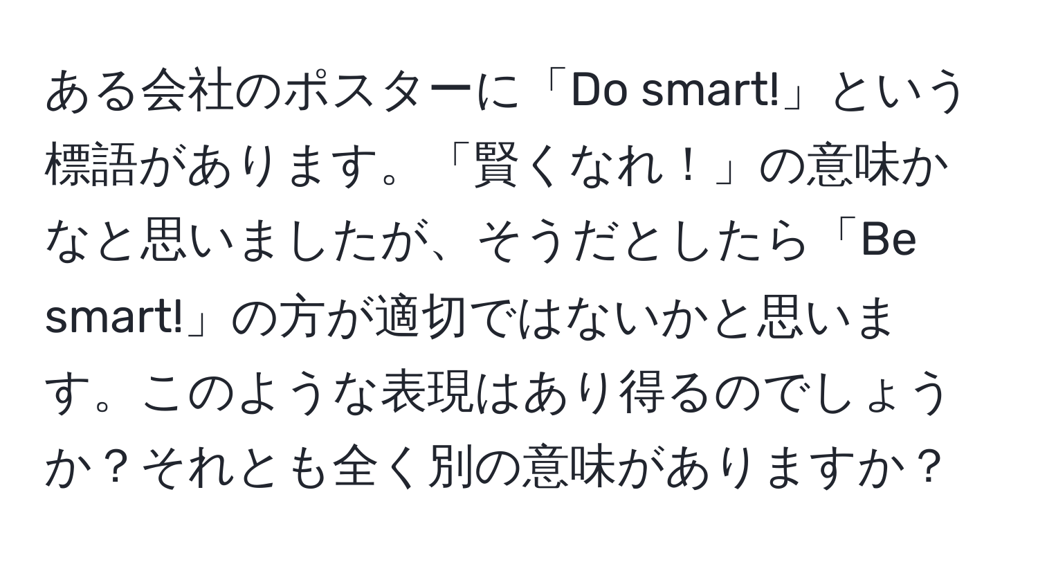 ある会社のポスターに「Do smart!」という標語があります。「賢くなれ！」の意味かなと思いましたが、そうだとしたら「Be smart!」の方が適切ではないかと思います。このような表現はあり得るのでしょうか？それとも全く別の意味がありますか？