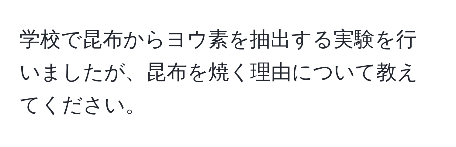 学校で昆布からヨウ素を抽出する実験を行いましたが、昆布を焼く理由について教えてください。