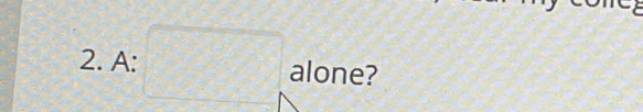 square 
2. A: □ alone?