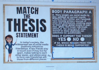 MATCH BODY PARAGRAPH A
THE d an surent a ' eabool s o so cial media s o 
ad
THESIS to learn a thi 
eccurscy =

STATEMENT DOES IT SUPPORT THE THESIS?
YES ● NO
widespread use of social media In today's society, the IF SO, WHICH REASON FROM THE
friendships. It lets friends stay dositively influences THESIS IS BEING SUPPORTED?
a o , m a k e s ta l in g t In touch even if they live far
other easier, and allows peop to form new friendships wit
those from different places.