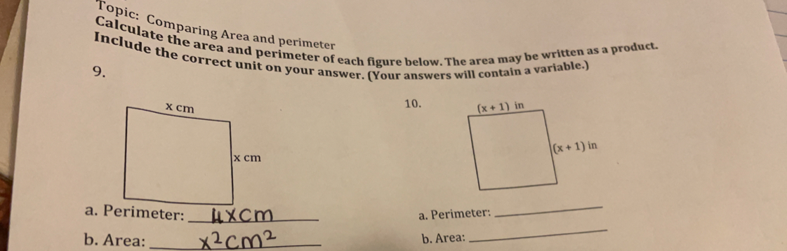 Topic: Comparing Area and perimeter
Calculate the area and perimeter of each figure below. The area may be written as a product.
Include the correct unit on your answer. (Your answers will contain a variable.)
9.
10.
a. Perimeter:
b. Area:_b. Area:
_