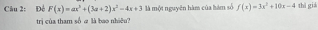Để F(x)=ax^3+(3a+2)x^2-4x+3 là một nguyên hàm của hàm số f(x)=3x^2+10x-4 thì giá 
trị của tham số a là bao nhiêu?