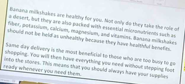 Banana milkshakes are healthy for you. Not only do they take the role of 
a desert, but they are also packed with essential micronutrients such as 
fiber, potassium, calcium, magnesium, and vitamins. Banana milkshakes 
should not be held as unhealthy because they have healthful benefits. 
Same day delivery is the most beneficial to those who are too busy to go 
shopping. You will then have everything you need without stepping foot 
into the stores. This means that you should always have your supplies 
ready whenever you need them.