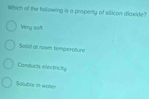 Which of the following is a property of silicon dioxide?
Very soft
Solid at room temperature
Conducts electricity
Soluble in water