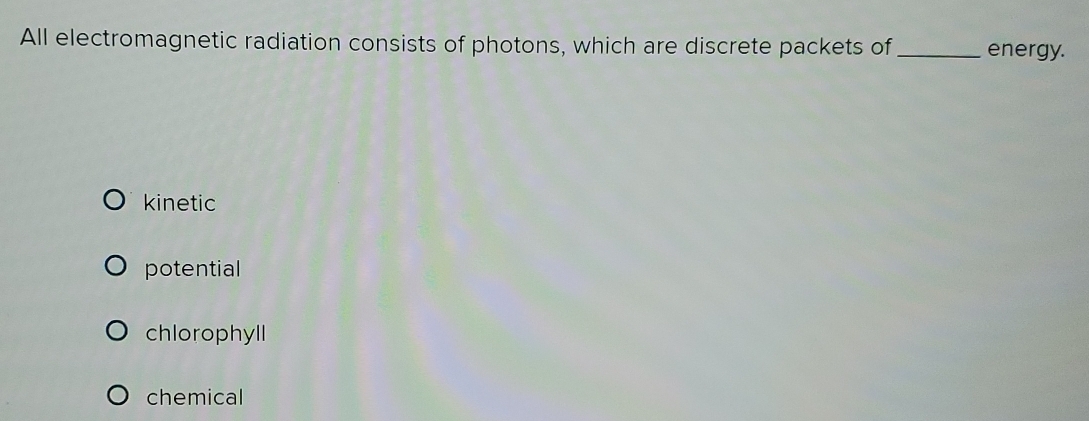 All electromagnetic radiation consists of photons, which are discrete packets of _energy.
kinetic
potential
chlorophyll
chemical