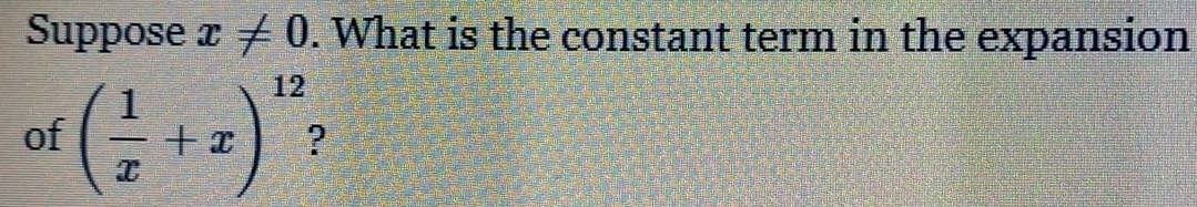 Suppose x!= 0. What is the constant term in the expansion 
of ( 1/x +x)^12