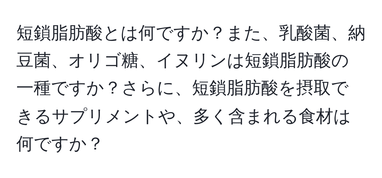 短鎖脂肪酸とは何ですか？また、乳酸菌、納豆菌、オリゴ糖、イヌリンは短鎖脂肪酸の一種ですか？さらに、短鎖脂肪酸を摂取できるサプリメントや、多く含まれる食材は何ですか？