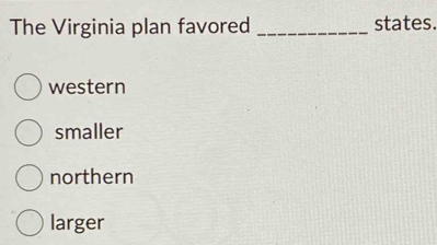 The Virginia plan favored _states.
western
smaller
northern
larger