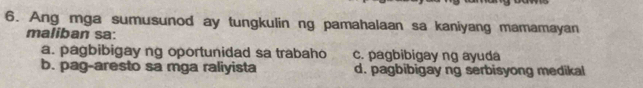 Ang mga sumusunod ay tungkulin ng pamahalaan sa kaniyang mamamayan
maliban sa:
a. pagbibigay ng oportunidad sa trabaho c. pagbibigay ng ayuda
b. pag-aresto sa mga raliyista d. pagbibigay ng serbisyong medikal