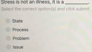 Stress is not an illness, it is a _.
Select the correct option(s) and click submit.
State
Process
Problem
Issue