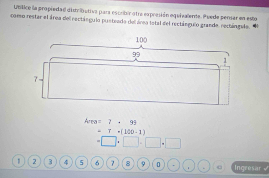 Utilice la propiedad distributiva para escribir otra expresión equivalente. Puede pensar en esto 
como restar el área del rectángulo punteado del área total del rectángulo grande. rectángulo. 
Área =7· 99
=7· (100-1)
=□ · □ · □ · □
1 2 3 4 5 6 7 8 9 0 . Ingresar