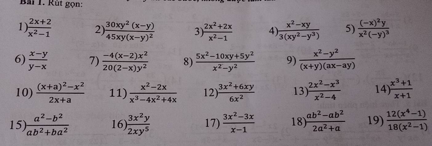 Rút gọn: 
1  (2x+2)/x^2-1 
2) frac 30xy^2(x-y)45xy(x-y)^2  (2x^2+2x)/x^2-1   (x^2-xy)/3(xy^2-y^3)  5) frac (-x)^2yx^2(-y)^3
3 
4) 
6)  (x-y)/y-x   (-4(x-2)x^2)/20(2-x)y^2   (5x^2-10xy+5y^2)/x^2-y^2  9)  (x^2-y^2)/(x+y)(ax-ay) 
7) 
8) 
10) frac (x+a)^2-x^22x+a 11)  (x^2-2x)/x^3-4x^2+4x  12)  (3x^2+6xy)/6x^2  13)  (2x^2-x^3)/x^2-4  14  (x^3+1)/x+1 
15)  (a^2-b^2)/ab^2+ba^2  16)  3x^2y/2xy^5  17)  (3x^2-3x)/x-1  18)  (ab^2-ab^2)/2a^2+a  19)  (12(x^4-1))/18(x^2-1) 