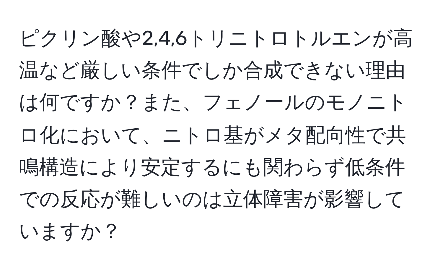 ピクリン酸や2,4,6トリニトロトルエンが高温など厳しい条件でしか合成できない理由は何ですか？また、フェノールのモノニトロ化において、ニトロ基がメタ配向性で共鳴構造により安定するにも関わらず低条件での反応が難しいのは立体障害が影響していますか？