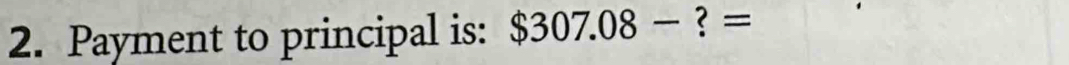 Payment to principal is: $307.08- , =