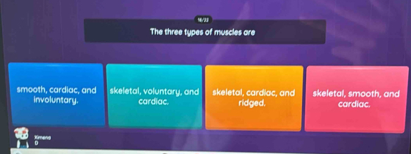 The three types of muscles are
smooth, cardiac, and skeletal, voluntary, and skeletal, cardiac, and skeletal, smooth, and
involuntary. cardiac. ridged. cardiac.
Ximena
D