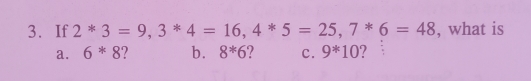 If 2*3=9, 3*4=16, 4*5=25, 7*6=48 , what is
a. 6*8 ? b. 8*6 ? c. 9*10 ?