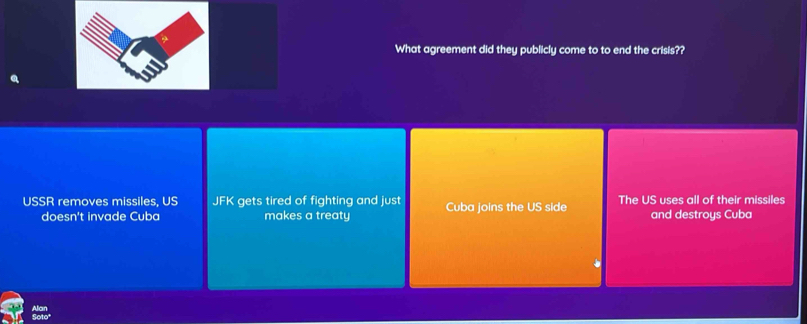 What agreement did they publicly come to to end the crisis??
USSR removes missiles, US JFK gets tired of fighting and just Cuba joins the US side The US uses all of their missiles
doesn't invade Cuba makes a treaty and destroys Cuba