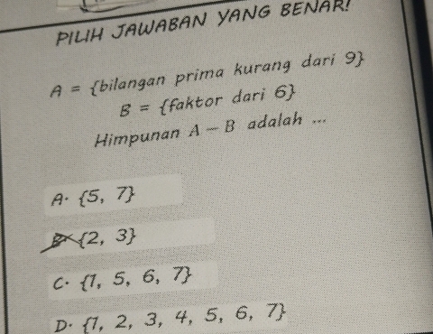 PILIH JAWABAN YANG BENAR!
A= bilangan prima kurang dari 9
B= faktor dari 6
Himpunan A-B adalah ...
A·  5,7
 2,3
C.  1,5,6,7
D.  1,2,3,4,5,6,7