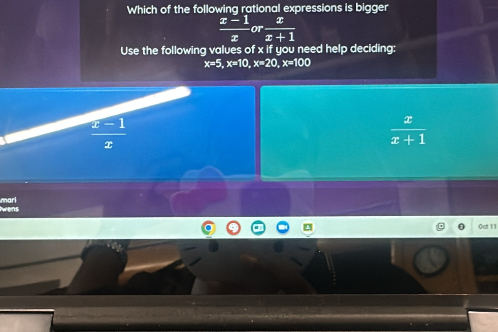 Which of the following rational expressions is bigger
 (x-1)/x or x/x+1 
Use the following values of x if you need help deciding:
x=5, x=10, x=20, x=100
 (x-1)/x 
 x/x+1 
mari
wens
0ct 11