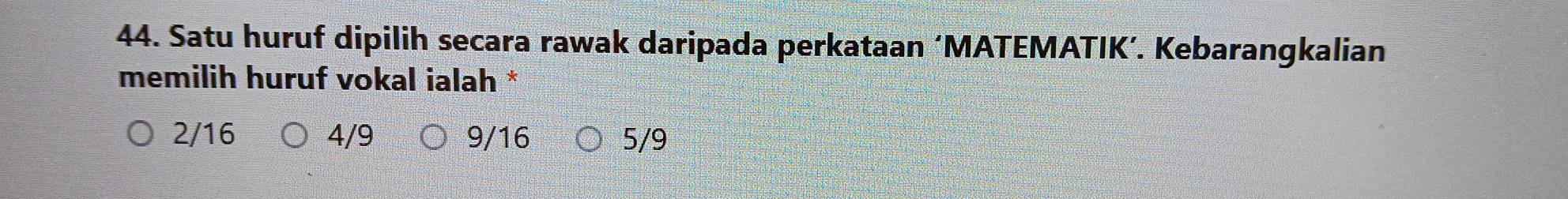 Satu huruf dipilih secara rawak daripada perkataan ‘MATEMATIK’. Kebarangkalian
memilih huruf vokal ialah *
2/16 4/9 9/16 5/9