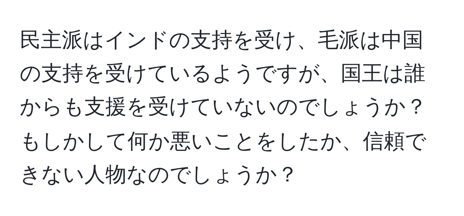 民主派はインドの支持を受け、毛派は中国の支持を受けているようですが、国王は誰からも支援を受けていないのでしょうか？ もしかして何か悪いことをしたか、信頼できない人物なのでしょうか？