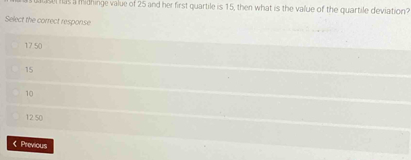 alasel has a midhinge value of 25 and her first quartile is 15, then what is the value of the quartile deviation?
Select the correct response
17.50
15
10
12.50
《 Previous