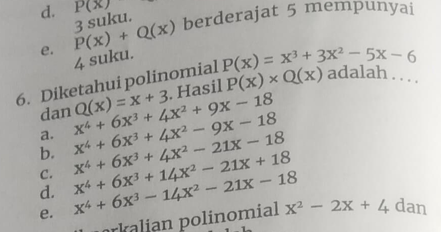 P(x)
e. P(x)+Q(x) 3 suku. berderajat 5 mempunyai
4 suku.
adalah . . . .
6. Diketahui polinomial P(x)=x^3+3x^2-5x-6
a. x^4+6x^3+4x^2+9x-18. Hasil P(X)* Q(X)
dan Q(x)=x+3
x^4+6x^3+4x^2-9x-18
b. x^4+6x^3+4x^2-21x-18
C.
d. x^4+6x^3+14x^2-21x+18
e. x^4+6x^3-14x^2-21x-18 dan
rklian polinomial x^2-2x+4