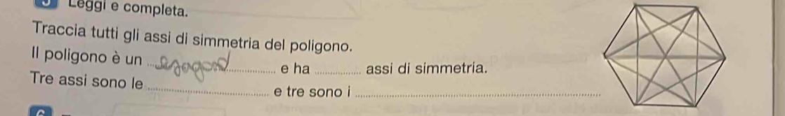 Leggi e completa. 
Traccia tutti gli assi di simmetria del poligono. 
Il poligono è un _e ha _assi di simmetria. 
Tre assi sono le_ 
e tre sono i_