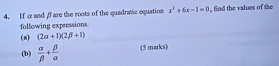 If α and βare the roots of the quadratic equation x^2+6x-1=0 , find the values of the 
following expressions. 
(a) (2alpha +1)(2beta +1)
(b)  alpha /beta  + beta /alpha  
(5 marks)