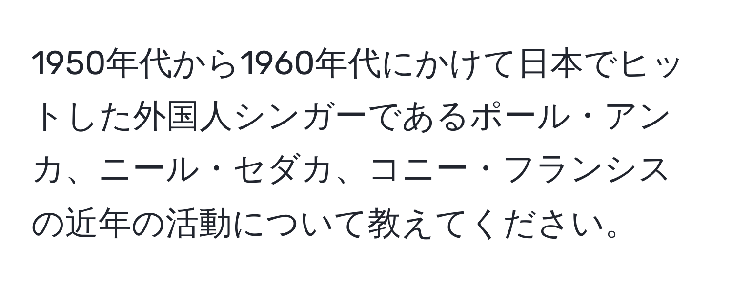 1950年代から1960年代にかけて日本でヒットした外国人シンガーであるポール・アンカ、ニール・セダカ、コニー・フランシスの近年の活動について教えてください。