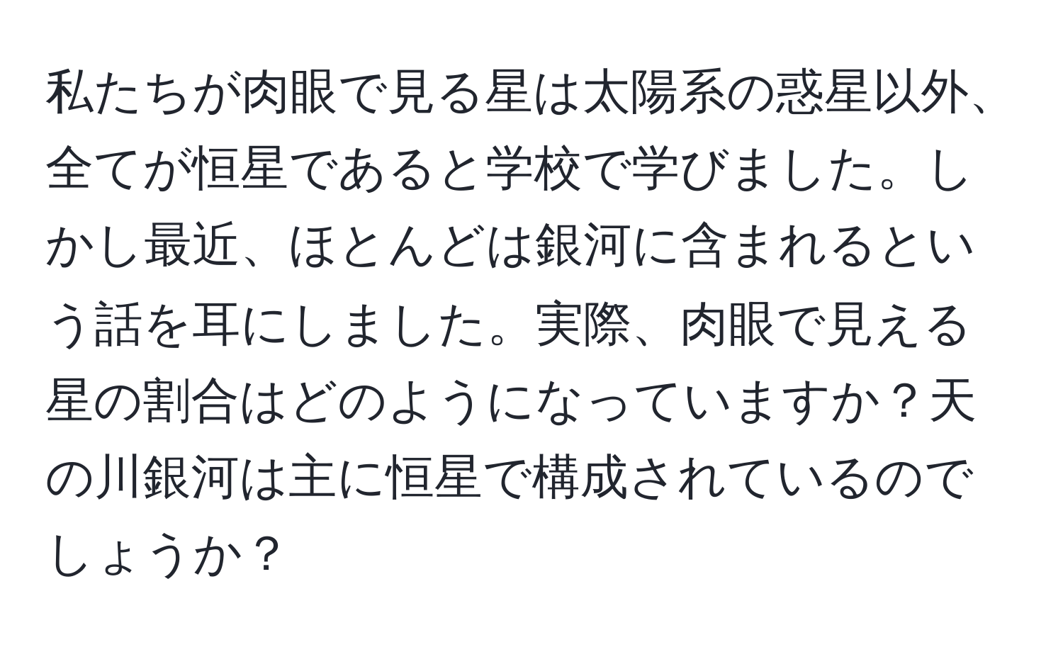 私たちが肉眼で見る星は太陽系の惑星以外、全てが恒星であると学校で学びました。しかし最近、ほとんどは銀河に含まれるという話を耳にしました。実際、肉眼で見える星の割合はどのようになっていますか？天の川銀河は主に恒星で構成されているのでしょうか？