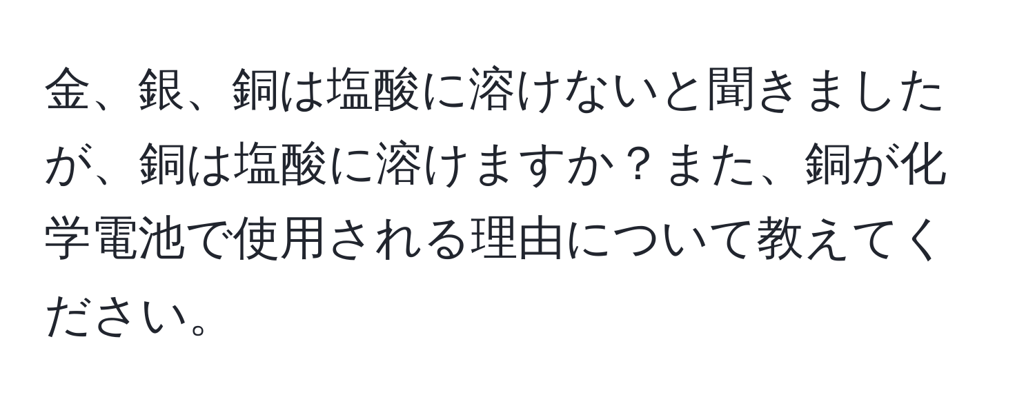 金、銀、銅は塩酸に溶けないと聞きましたが、銅は塩酸に溶けますか？また、銅が化学電池で使用される理由について教えてください。