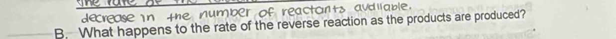 of reactants audlable. 

B. What happens to the rate of the reverse reaction as the products are produced?