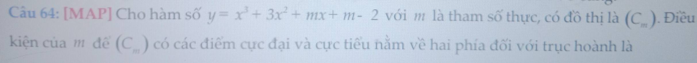 [MAP] Cho hàm số y=x^3+3x^2+mx+m-2 với m là tham số thực, có đồ thị là (C_m). Điều 
kiện của m đề (C_m) có các điểm cực đại và cực tiểu nằm về hai phía đối với trục hoành là