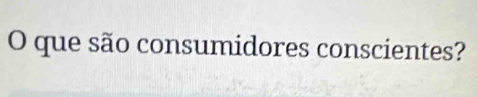 que são consumidores conscientes?