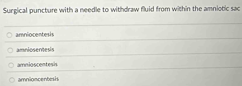 Surgical puncture with a needle to withdraw fluid from within the amniotic sac
amniocentesis
amniosentesis
amnioscentesis
amnioncentesis