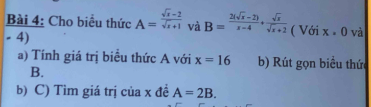 Cho biểu thức A= (sqrt(x)-2)/sqrt(x)+1  và B= (2(sqrt(x)-2))/x-4 + sqrt(x)/sqrt(x)+2  ( Với x=0 và
- 4) 
a) Tính giá trị biểu thức A với x=16 b) Rút gọn biểu thức 
B. 
b) C) Tìm giá trị của x đề A=2B.