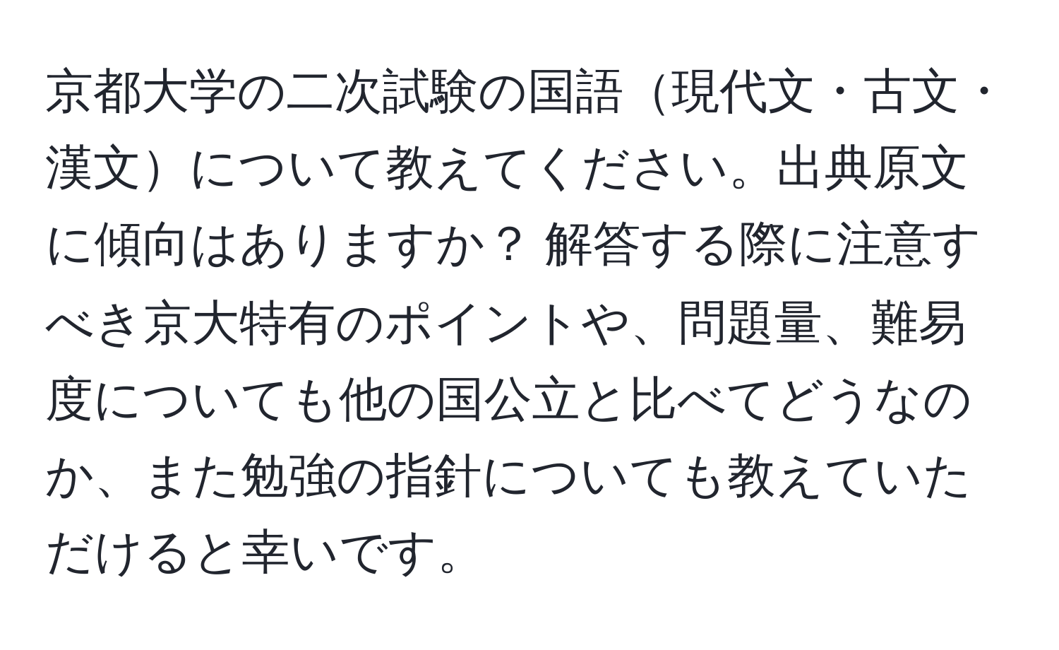 京都大学の二次試験の国語現代文・古文・漢文について教えてください。出典原文に傾向はありますか？ 解答する際に注意すべき京大特有のポイントや、問題量、難易度についても他の国公立と比べてどうなのか、また勉強の指針についても教えていただけると幸いです。