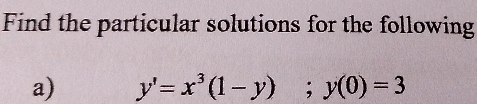 Find the particular solutions for the following 
a)
y'=x^3(1-y); y(0)=3