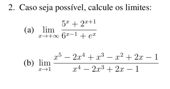 Caso seja possível, calcule os limites: 
(a) limlimits _xto +∈fty  (5^x+2^(x+1))/6^(x-1)+e^x 
(b) limlimits _xto 1 (x^5-2x^4+x^3-x^2+2x-1)/x^4-2x^3+2x-1 