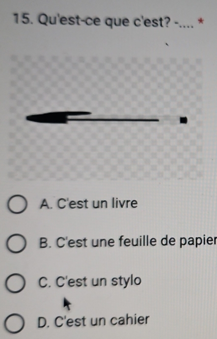 Qu'est-ce que c'est? -.... *
A. C'est un livre
B. C'est une feuille de papier
C. C'est un stylo
D. C'est un cahier